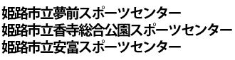 姫路市立夢前スポーツセンター・姫路市立香寺総合公園スポーツセンター・姫路市立安富スポーツセンター