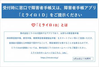 受付時に窓口で障害者手帳又は、障害者手帳アプリ「ミライロID」をご提示ください。「ミライロID」とは、株式会社ミライロが提供するアプリで、お持ちの障害者手帳（身体障害者手帳、療育手帳、精神障害者保健福祉手帳）をスマートフォン等にご登録のうえ、ご利用ください。 